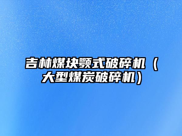 吉林煤塊顎式破碎機（大型煤炭破碎機）