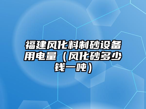 福建風化料制砂設備用電量（風化砂多少錢一噸）