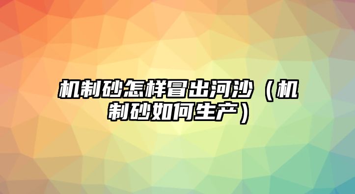 機(jī)制砂怎樣冒出河沙（機(jī)制砂如何生產(chǎn)）