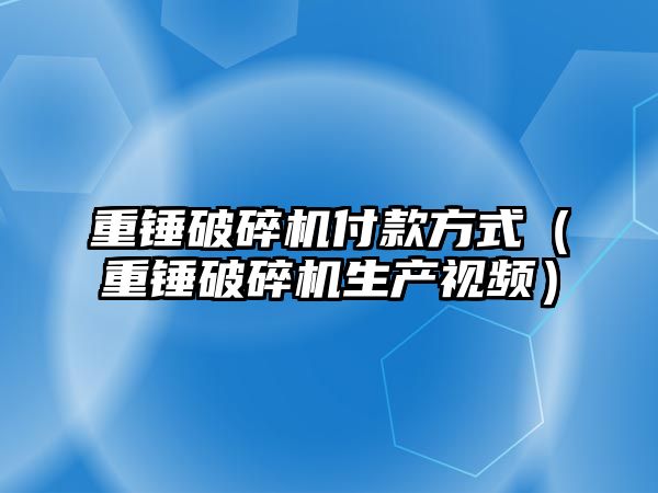 重錘破碎機付款方式（重錘破碎機生產視頻）