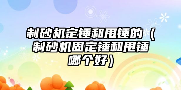 制砂機(jī)定錘和甩錘的（制砂機(jī)固定錘和甩錘哪個(gè)好）