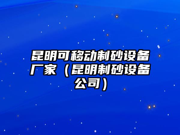 昆明可移動(dòng)制砂設(shè)備廠家（昆明制砂設(shè)備公司）