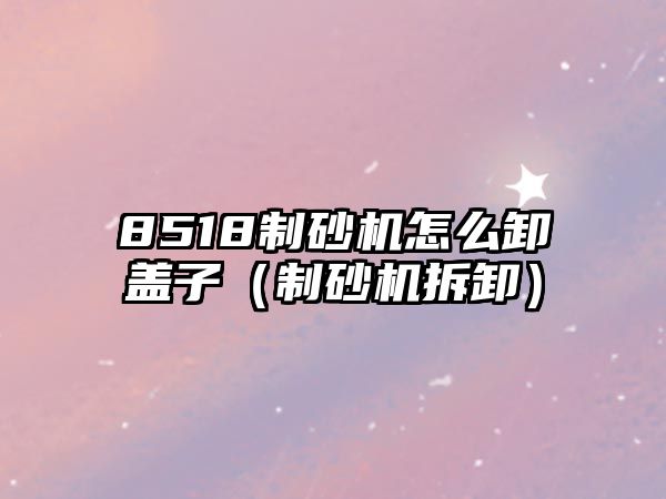 8518制砂機怎么卸蓋子（制砂機拆卸）