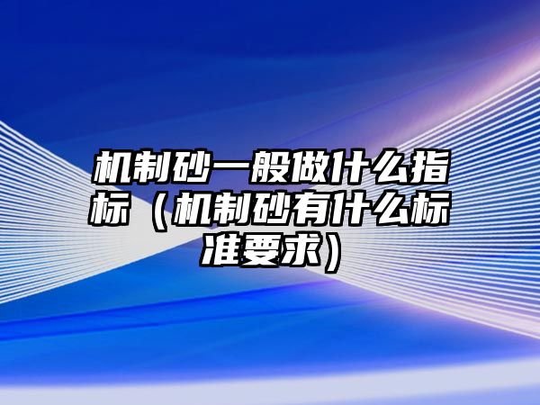 機制砂一般做什么指標（機制砂有什么標準要求）