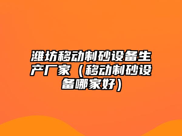 濰坊移動制砂設備生產廠家（移動制砂設備哪家好）