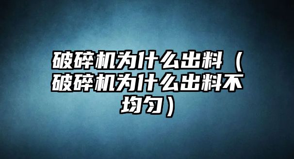 破碎機為什么出料（破碎機為什么出料不均勻）