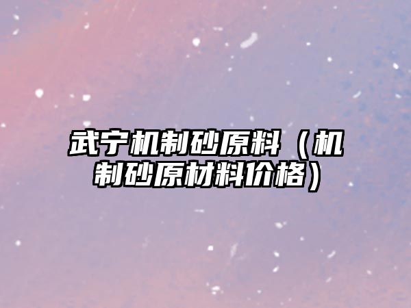 武寧機制砂原料（機制砂原材料價格）