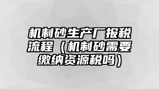 機制砂生產廠報稅流程（機制砂需要繳納資源稅嗎）