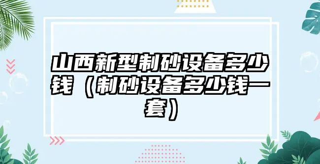 山西新型制砂設備多少錢（制砂設備多少錢一套）