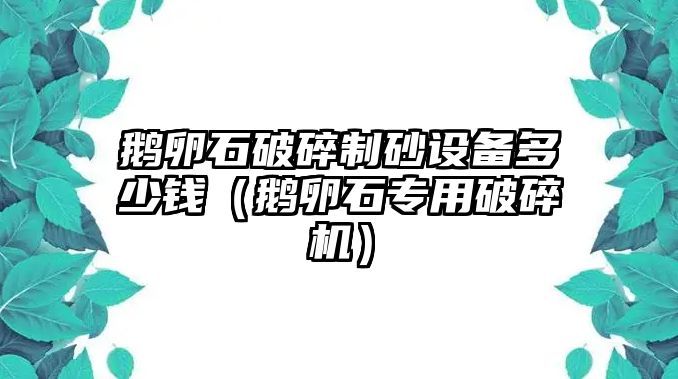 鵝卵石破碎制砂設備多少錢（鵝卵石專用破碎機）