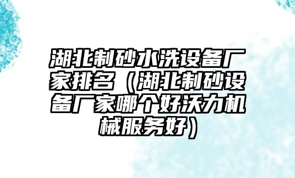 湖北制砂水洗設備廠家排名（湖北制砂設備廠家哪個好沃力機械服務好）