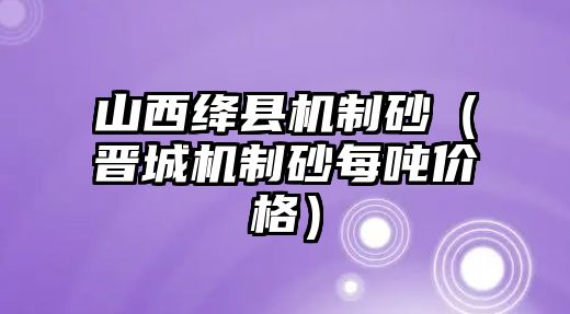 山西絳縣機制砂（晉城機制砂每噸價格）