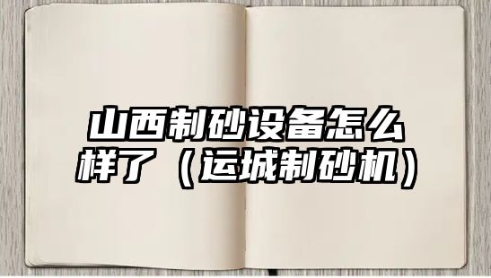 山西制砂設備怎么樣了（運城制砂機）