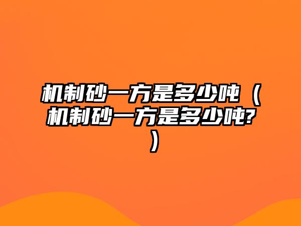 機(jī)制砂一方是多少噸（機(jī)制砂一方是多少噸?）