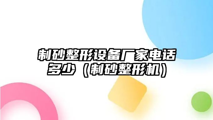 制砂整形設備廠家電話多少（制砂整形機）