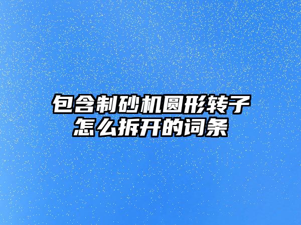 包含制砂機圓形轉子怎么拆開的詞條