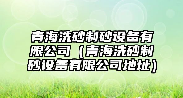 青海洗砂制砂設備有限公司（青海洗砂制砂設備有限公司地址）