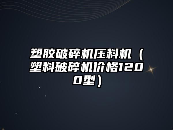 塑膠破碎機壓料機（塑料破碎機價格1200型）