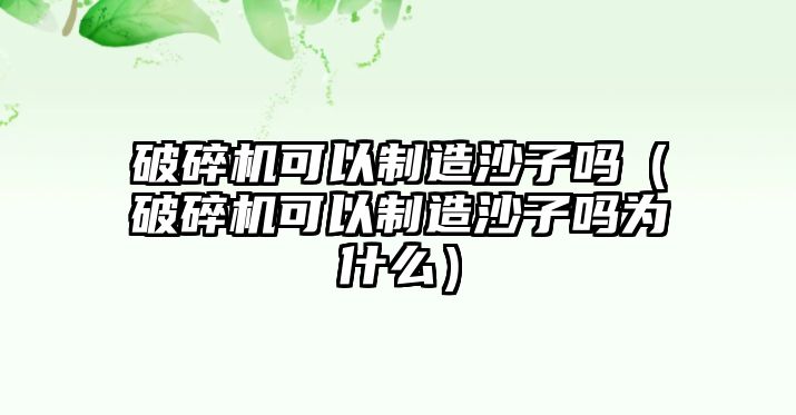 破碎機可以制造沙子嗎（破碎機可以制造沙子嗎為什么）