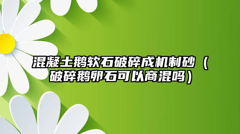 混凝土鵝軟石破碎成機制砂（破碎鵝卵石可以商混嗎）