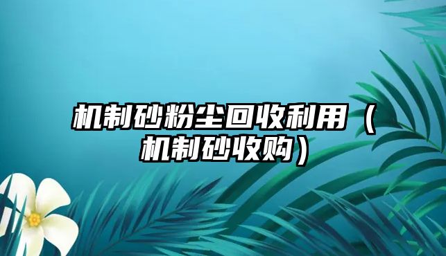 機(jī)制砂粉塵回收利用（機(jī)制砂收購(gòu)）