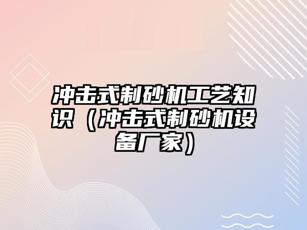 沖擊式制砂機工藝知識（沖擊式制砂機設備廠家）