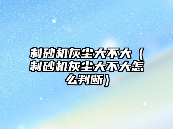 制砂機灰塵大不大（制砂機灰塵大不大怎么判斷）