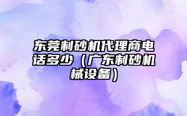 東莞制砂機代理商電話多少（廣東制砂機械設(shè)備）