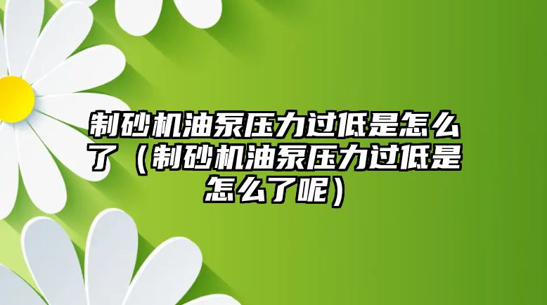 制砂機油泵壓力過低是怎么了（制砂機油泵壓力過低是怎么了呢）