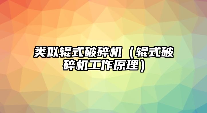 類似輥式破碎機（輥式破碎機工作原理）