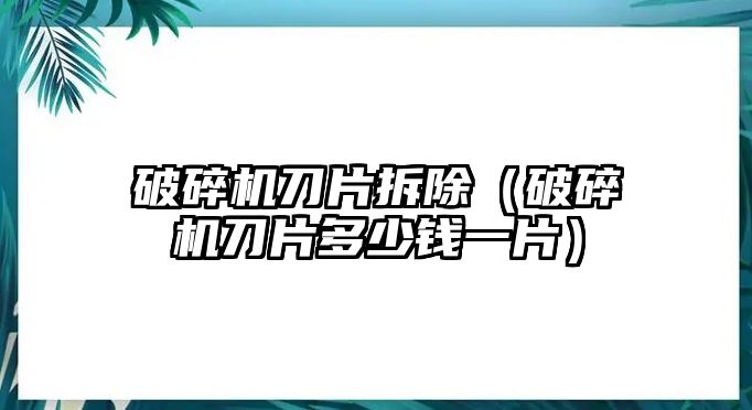 破碎機(jī)刀片拆除（破碎機(jī)刀片多少錢一片）