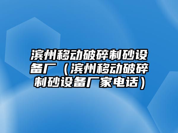 濱州移動(dòng)破碎制砂設(shè)備廠（濱州移動(dòng)破碎制砂設(shè)備廠家電話）