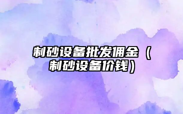 制砂設備批發傭金（制砂設備價錢）