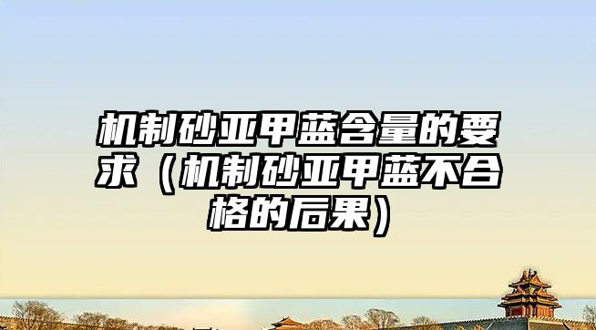 機(jī)制砂亞甲藍(lán)含量的要求（機(jī)制砂亞甲藍(lán)不合格的后果）