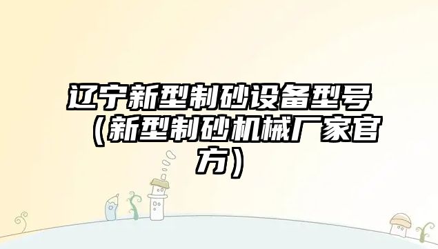 遼寧新型制砂設備型號（新型制砂機械廠家官方）