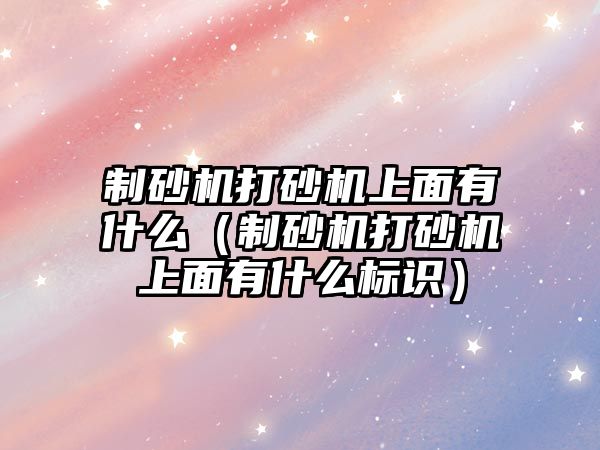 制砂機打砂機上面有什么（制砂機打砂機上面有什么標識）