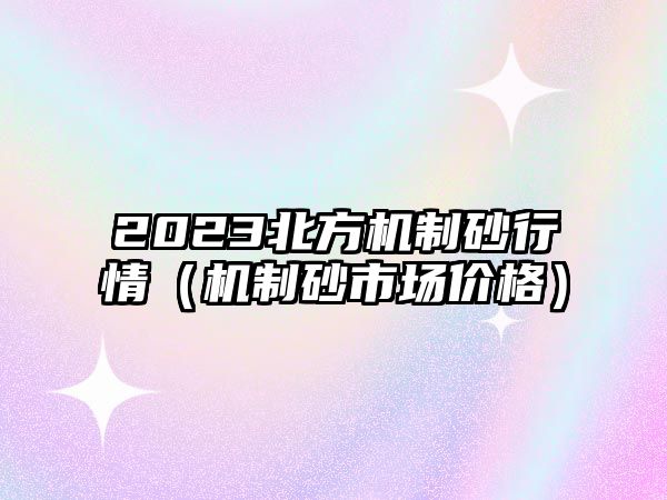 2023北方機制砂行情（機制砂市場價格）