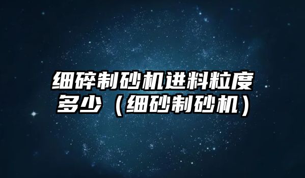 細碎制砂機進料粒度多少（細砂制砂機）