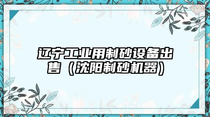 遼寧工業用制砂設備出售（沈陽制砂機器）