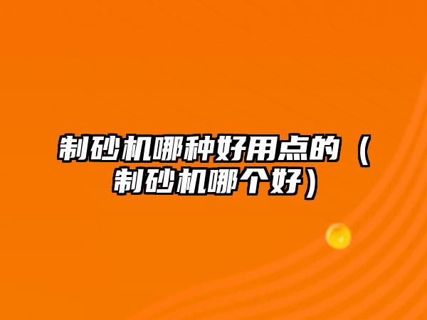 制砂機(jī)哪種好用點(diǎn)的（制砂機(jī)哪個(gè)好）