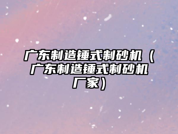 廣東制造錘式制砂機（廣東制造錘式制砂機廠家）