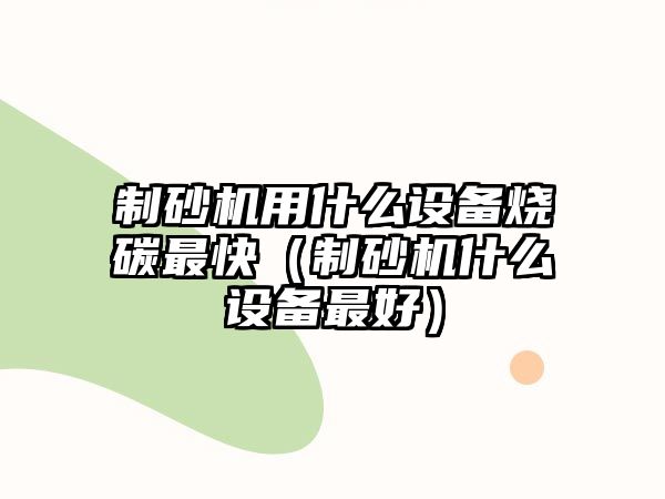 制砂機用什么設備燒碳最快（制砂機什么設備最好）