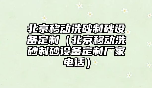 北京移動洗砂制砂設備定制（北京移動洗砂制砂設備定制廠家電話）