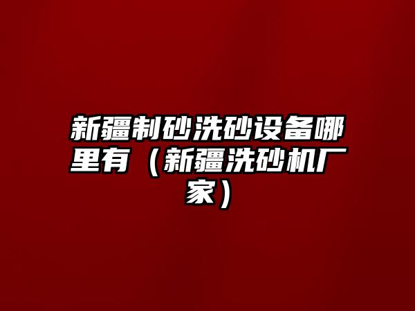 新疆制砂洗砂設備哪里有（新疆洗砂機廠家）