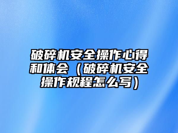 破碎機安全操作心得和體會（破碎機安全操作規程怎么寫）