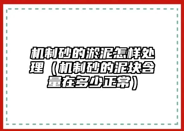 機制砂的淤泥怎樣處理（機制砂的泥塊含量在多少正常）