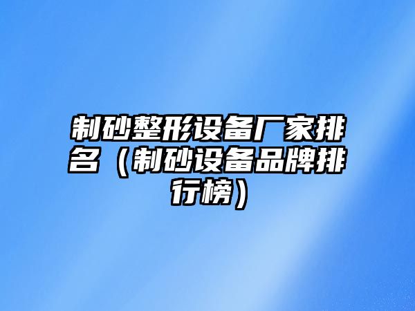 制砂整形設備廠家排名（制砂設備品牌排行榜）