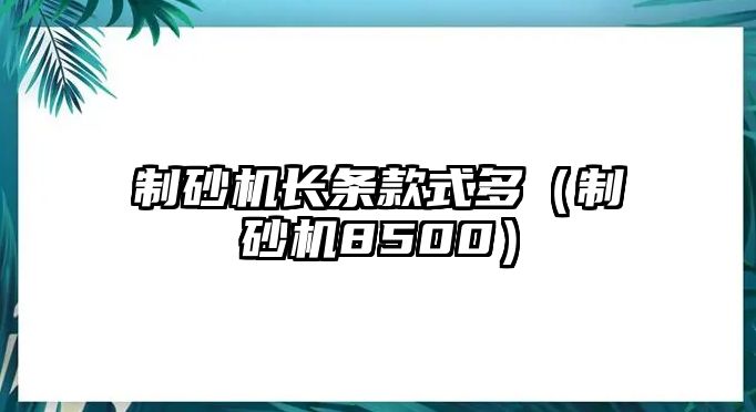 制砂機長條款式多（制砂機8500）