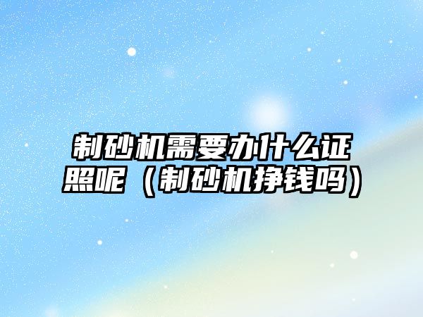 制砂機需要辦什么證照呢（制砂機掙錢嗎）