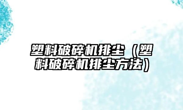 塑料破碎機排塵（塑料破碎機排塵方法）